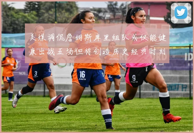 美媒调侃詹姆斯库里组队或仅能健康出战五场但将创造历史经典时刻