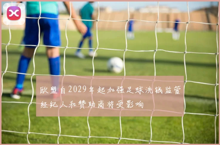 欧盟自2029年起加强足球洗钱监管经纪人和赞助商将受影响
