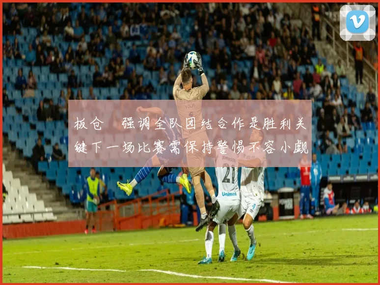 板仓滉强调全队团结合作是胜利关键下一场比赛需保持警惕不容小觑
