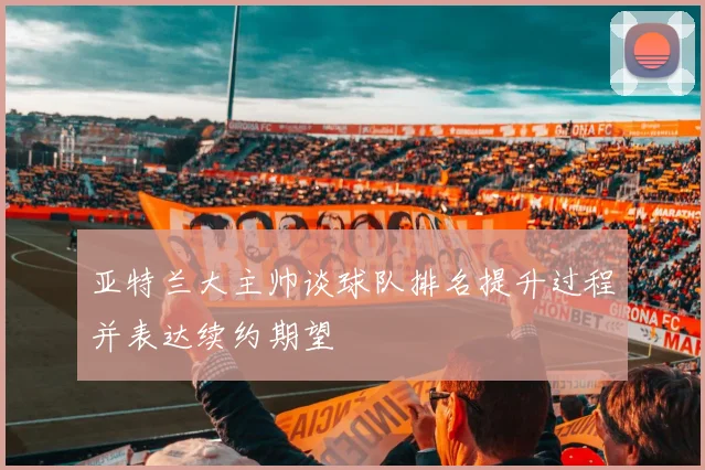 亚特兰大主帅谈球队排名提升过程并表达续约期望
