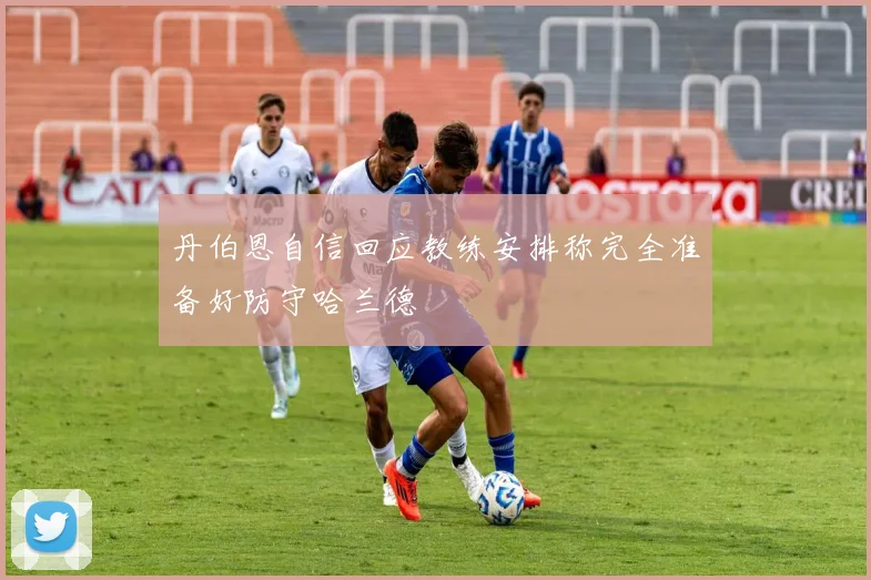 丹伯恩自信回应教练安排称完全准备好防守哈兰德