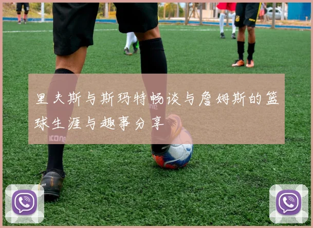 里夫斯与斯玛特畅谈与詹姆斯的篮球生涯与趣事分享