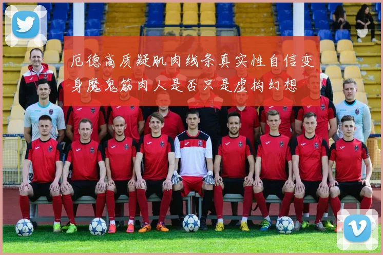 厄德高质疑肌肉线条真实性自信变身魔鬼筋肉人是否只是虚构幻想