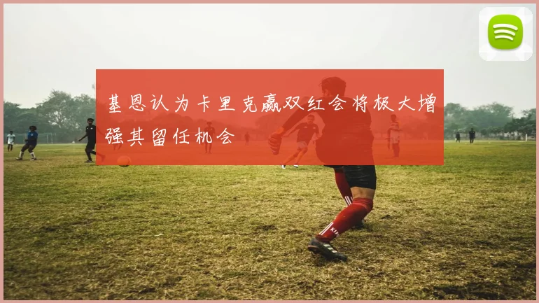 基恩认为卡里克赢双红会将极大增强其留任机会