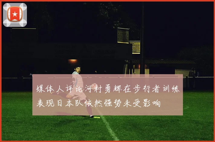 媒体人评论河村勇辉在步行者训练表现日本队依然强势未受影响