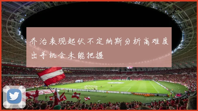 乔治表现起伏不定纳斯分析高难度出手机会未能把握