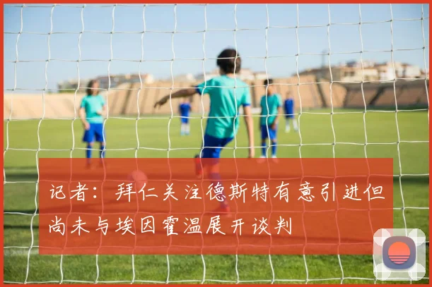 记者：拜仁关注德斯特有意引进但尚未与埃因霍温展开谈判