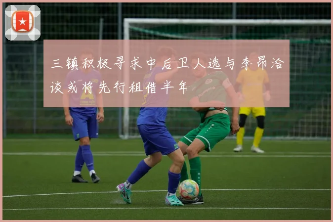 三镇积极寻求中后卫人选与李昂洽谈或将先行租借半年