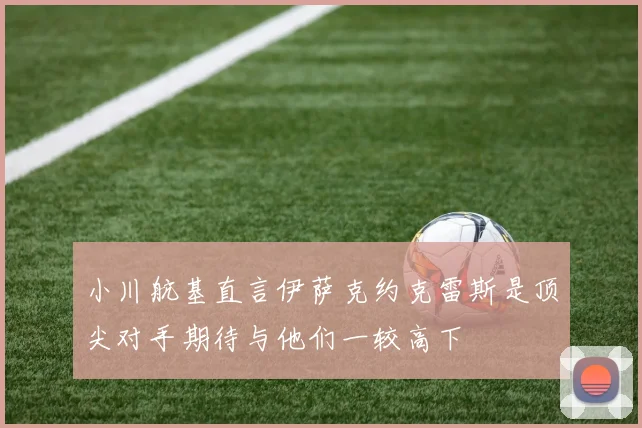 小川航基直言伊萨克约克雷斯是顶尖对手期待与他们一较高下