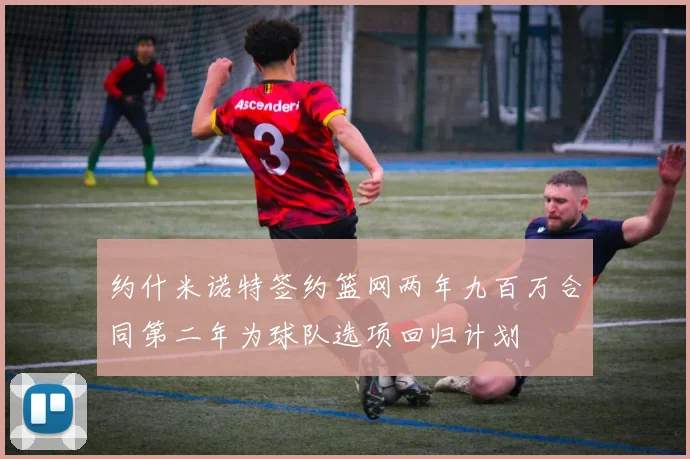 约什米诺特签约篮网两年九百万合同第二年为球队选项回归计划
